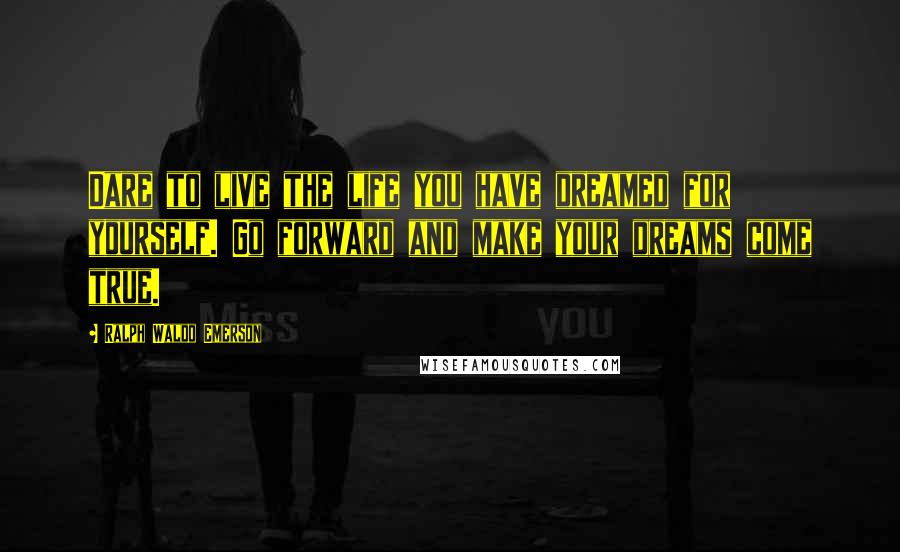 Ralph Waldo Emerson Quotes: Dare to live the life you have dreamed for yourself. Go forward and make your dreams come true.