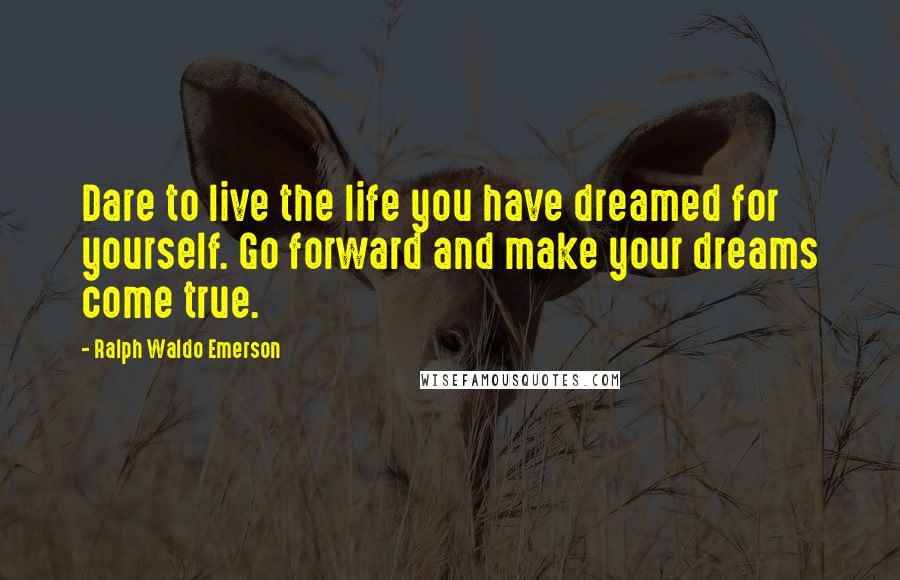 Ralph Waldo Emerson Quotes: Dare to live the life you have dreamed for yourself. Go forward and make your dreams come true.