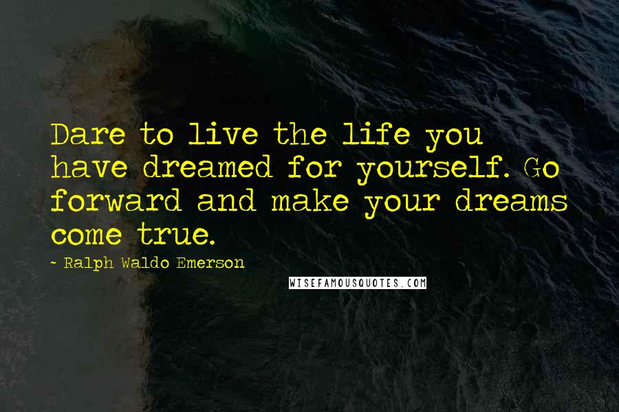 Ralph Waldo Emerson Quotes: Dare to live the life you have dreamed for yourself. Go forward and make your dreams come true.