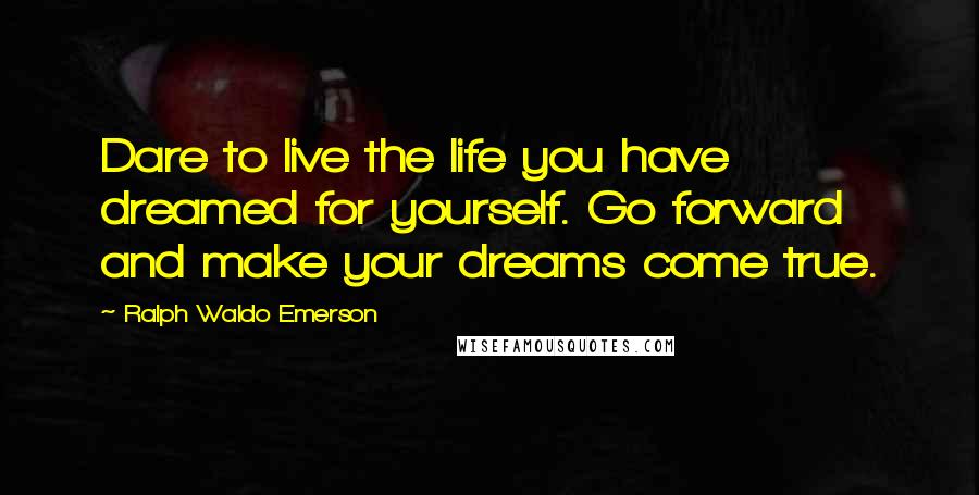 Ralph Waldo Emerson Quotes: Dare to live the life you have dreamed for yourself. Go forward and make your dreams come true.