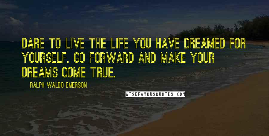 Ralph Waldo Emerson Quotes: Dare to live the life you have dreamed for yourself. Go forward and make your dreams come true.