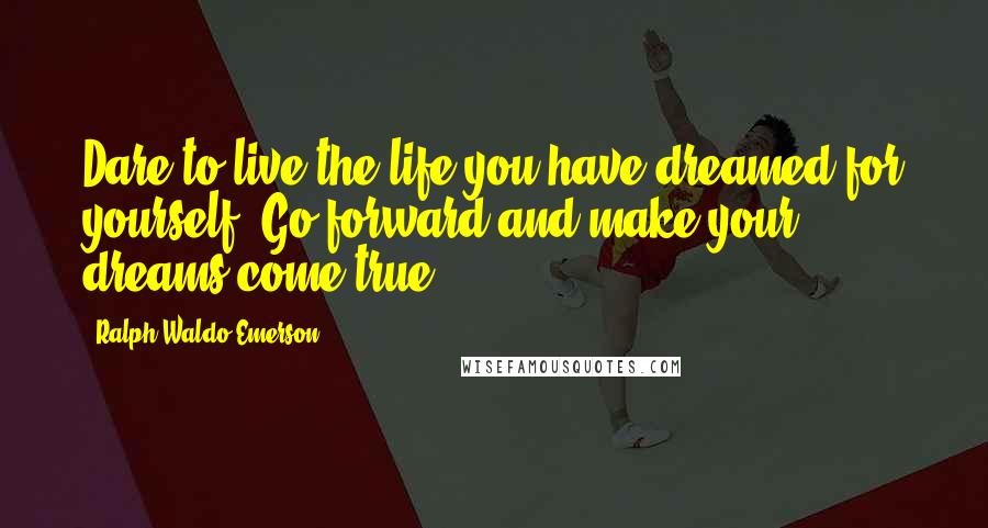 Ralph Waldo Emerson Quotes: Dare to live the life you have dreamed for yourself. Go forward and make your dreams come true.