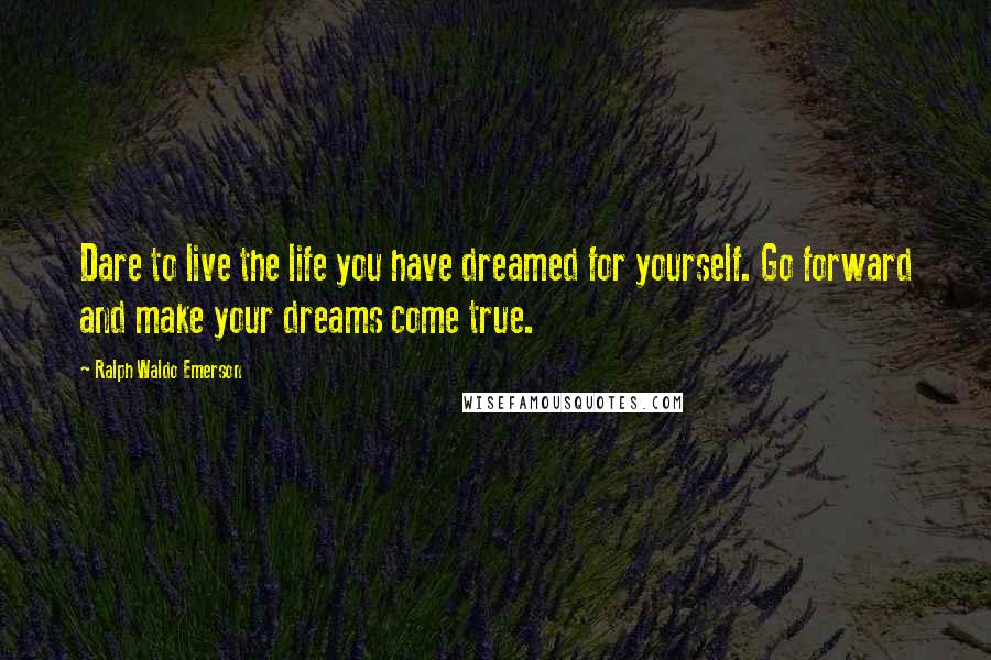 Ralph Waldo Emerson Quotes: Dare to live the life you have dreamed for yourself. Go forward and make your dreams come true.