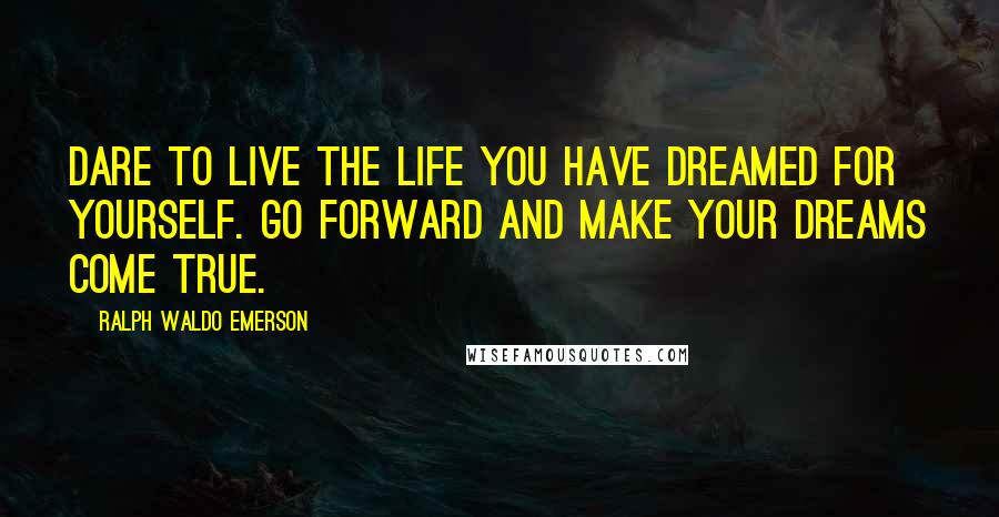 Ralph Waldo Emerson Quotes: Dare to live the life you have dreamed for yourself. Go forward and make your dreams come true.