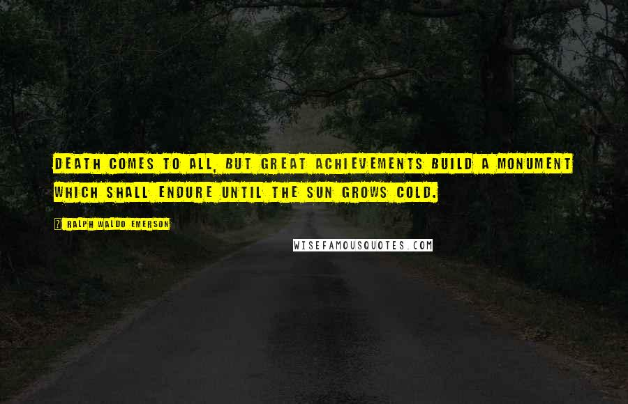 Ralph Waldo Emerson Quotes: Death comes to all, but great achievements build a monument which shall endure until the sun grows cold.