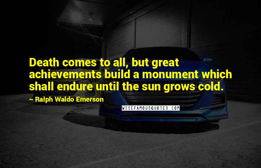 Ralph Waldo Emerson Quotes: Death comes to all, but great achievements build a monument which shall endure until the sun grows cold.