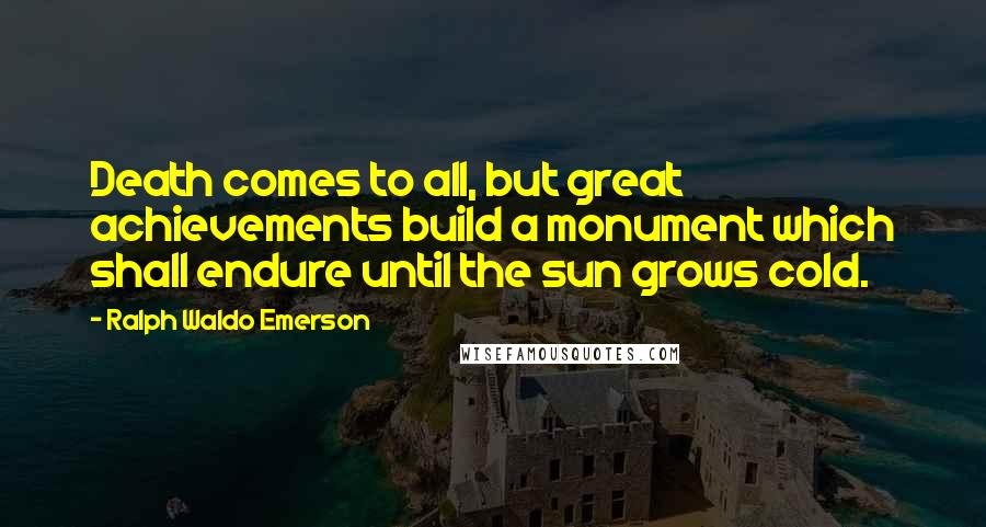 Ralph Waldo Emerson Quotes: Death comes to all, but great achievements build a monument which shall endure until the sun grows cold.