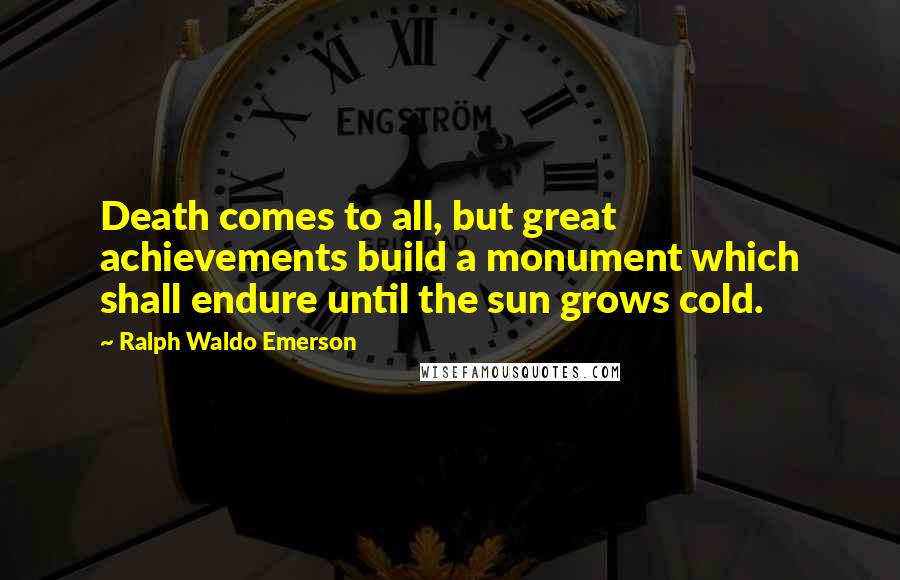 Ralph Waldo Emerson Quotes: Death comes to all, but great achievements build a monument which shall endure until the sun grows cold.