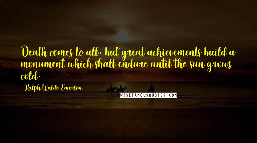 Ralph Waldo Emerson Quotes: Death comes to all, but great achievements build a monument which shall endure until the sun grows cold.