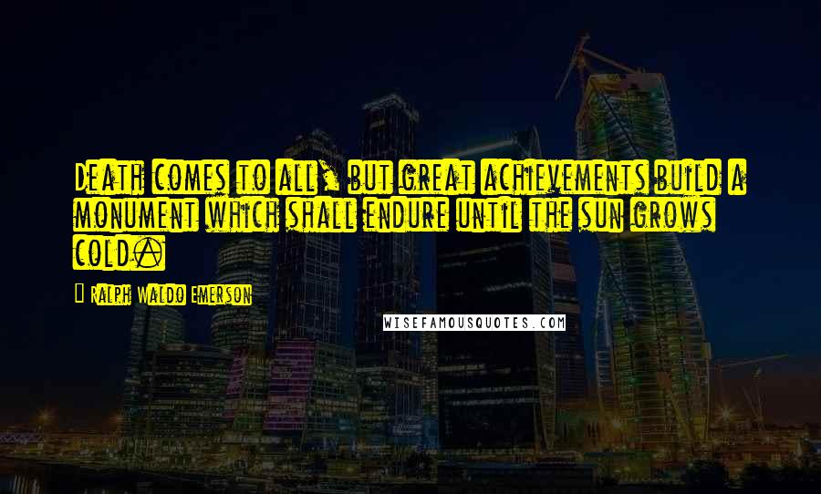 Ralph Waldo Emerson Quotes: Death comes to all, but great achievements build a monument which shall endure until the sun grows cold.