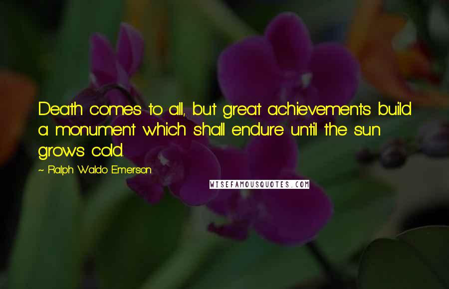 Ralph Waldo Emerson Quotes: Death comes to all, but great achievements build a monument which shall endure until the sun grows cold.