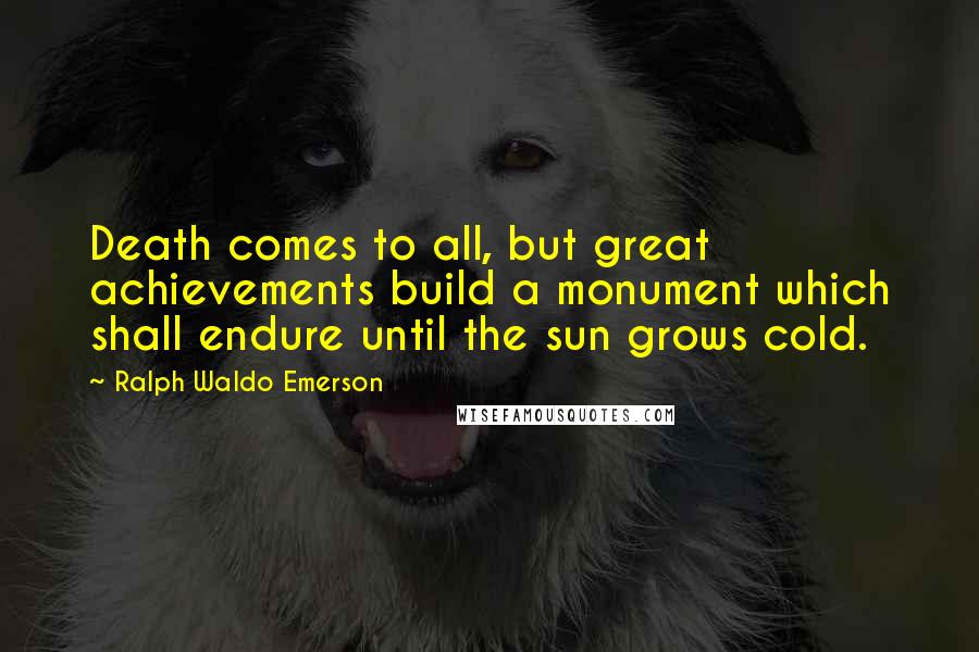 Ralph Waldo Emerson Quotes: Death comes to all, but great achievements build a monument which shall endure until the sun grows cold.