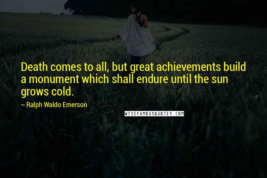 Ralph Waldo Emerson Quotes: Death comes to all, but great achievements build a monument which shall endure until the sun grows cold.