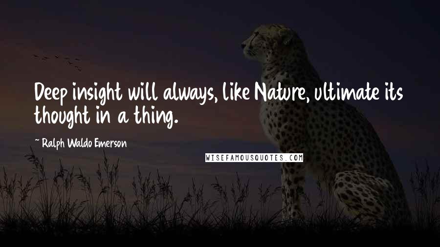 Ralph Waldo Emerson Quotes: Deep insight will always, like Nature, ultimate its thought in a thing.