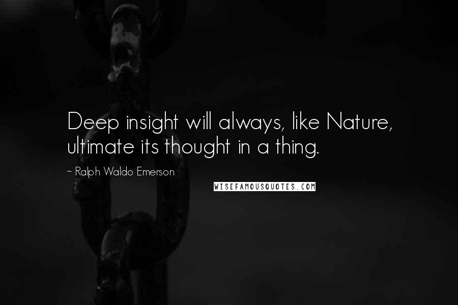 Ralph Waldo Emerson Quotes: Deep insight will always, like Nature, ultimate its thought in a thing.