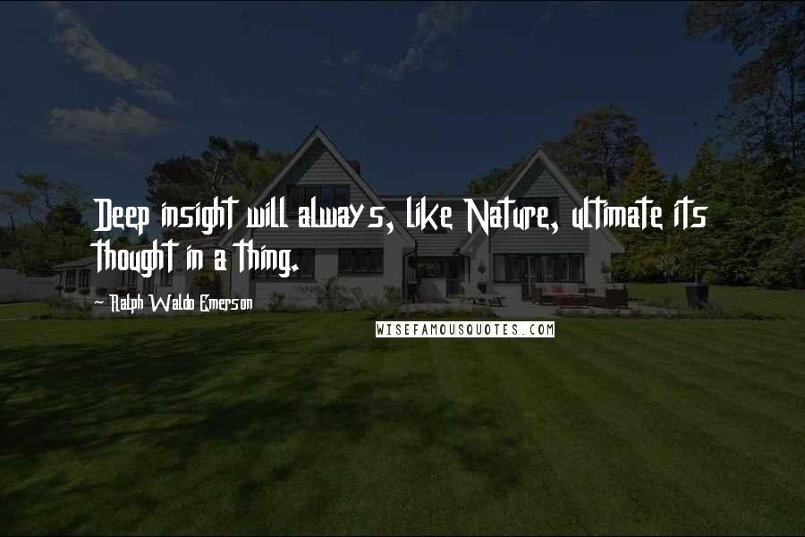 Ralph Waldo Emerson Quotes: Deep insight will always, like Nature, ultimate its thought in a thing.