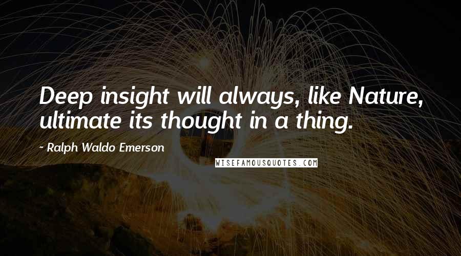 Ralph Waldo Emerson Quotes: Deep insight will always, like Nature, ultimate its thought in a thing.
