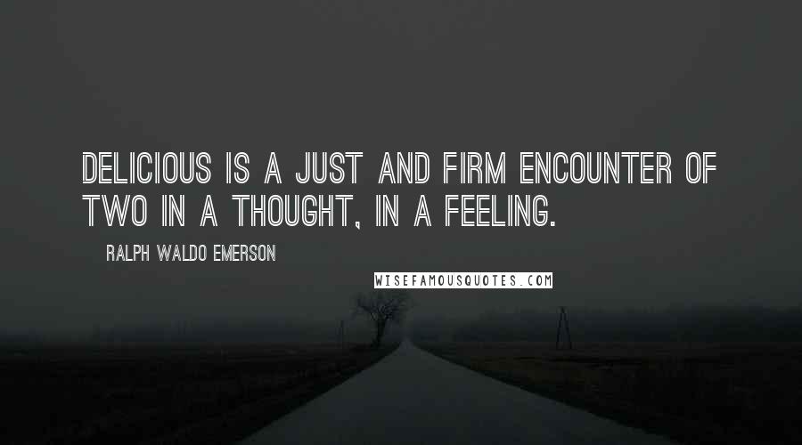 Ralph Waldo Emerson Quotes: Delicious is a just and firm encounter of two in a thought, in a feeling.