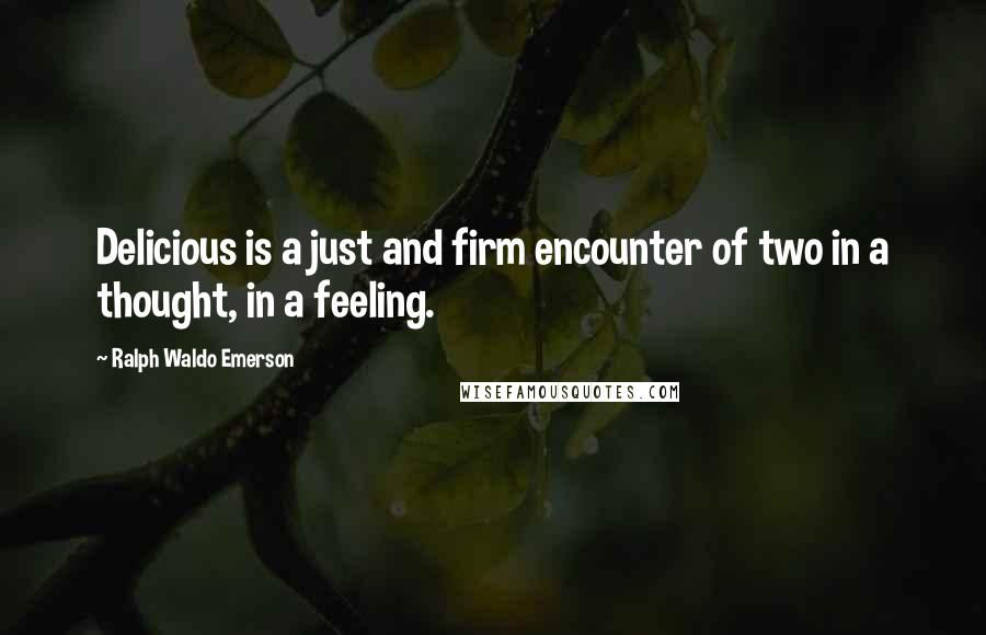 Ralph Waldo Emerson Quotes: Delicious is a just and firm encounter of two in a thought, in a feeling.
