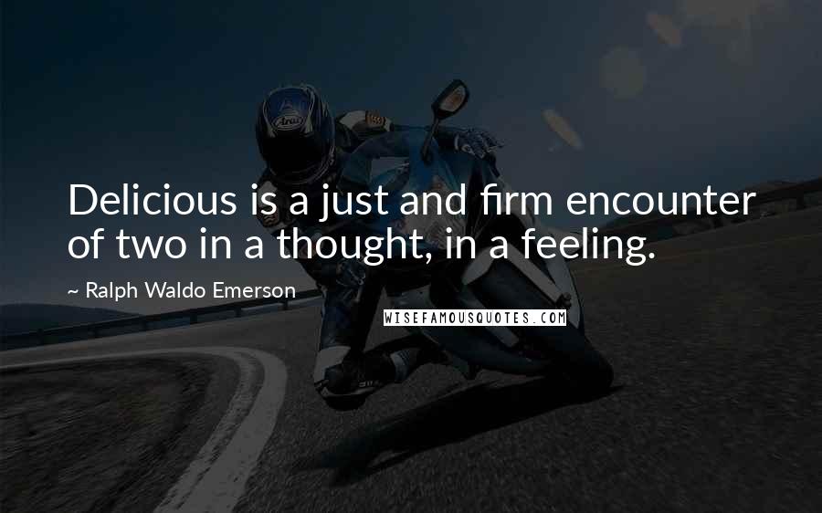 Ralph Waldo Emerson Quotes: Delicious is a just and firm encounter of two in a thought, in a feeling.