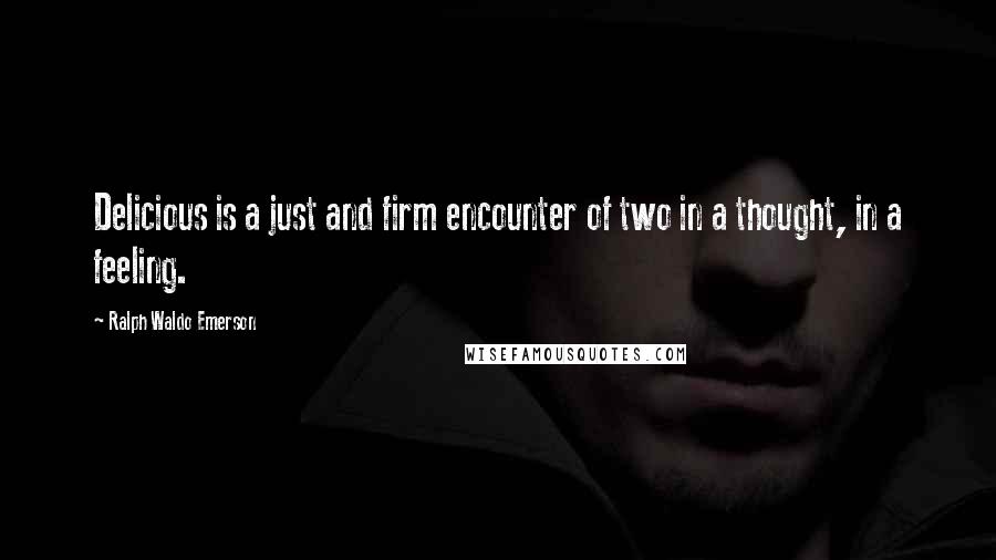 Ralph Waldo Emerson Quotes: Delicious is a just and firm encounter of two in a thought, in a feeling.