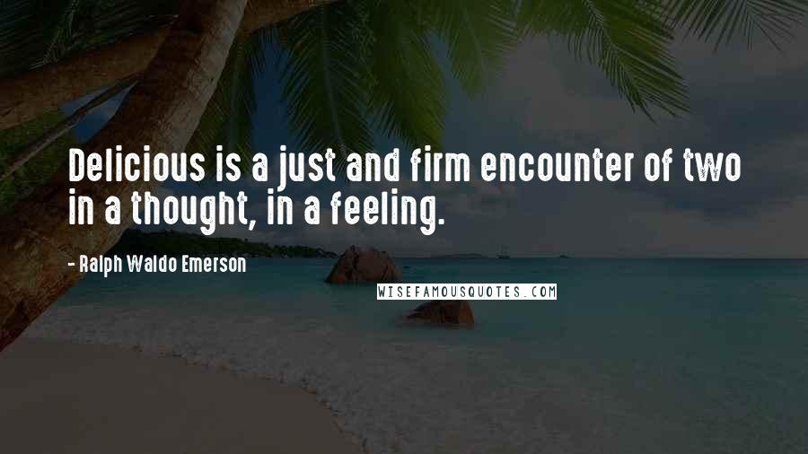 Ralph Waldo Emerson Quotes: Delicious is a just and firm encounter of two in a thought, in a feeling.