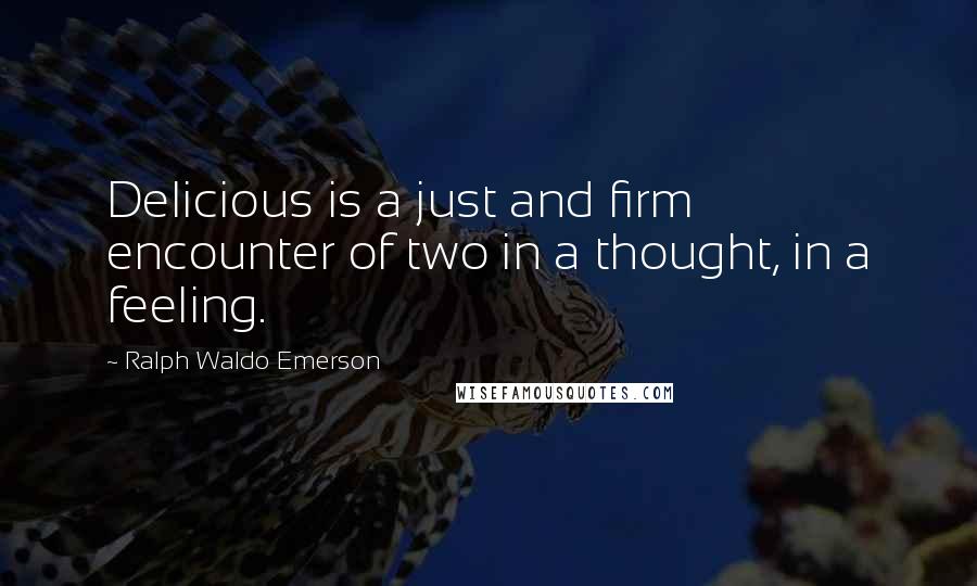 Ralph Waldo Emerson Quotes: Delicious is a just and firm encounter of two in a thought, in a feeling.