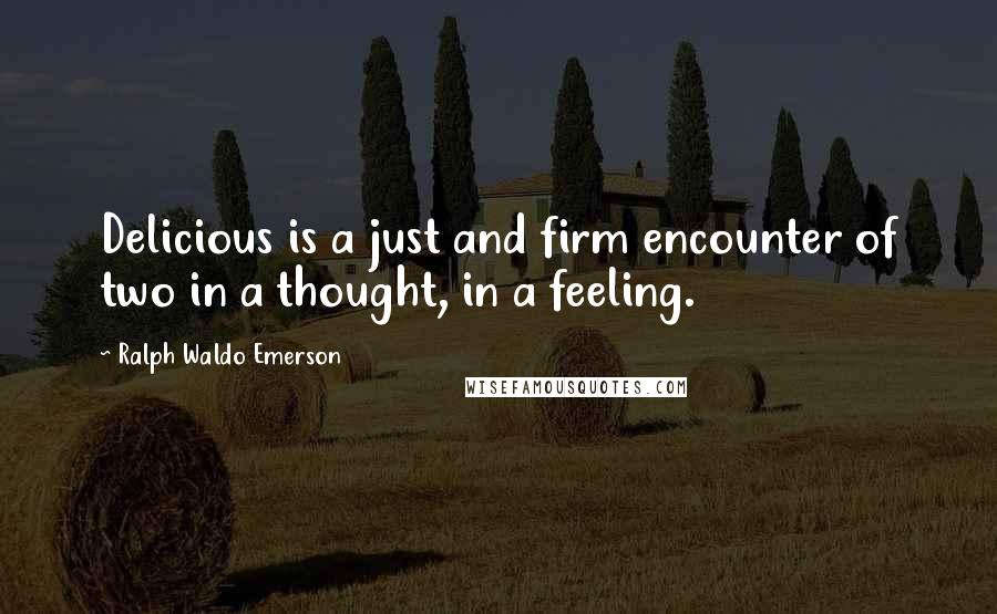 Ralph Waldo Emerson Quotes: Delicious is a just and firm encounter of two in a thought, in a feeling.