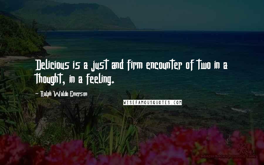 Ralph Waldo Emerson Quotes: Delicious is a just and firm encounter of two in a thought, in a feeling.