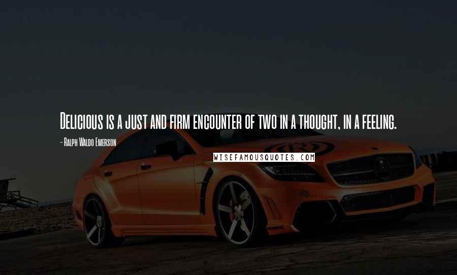 Ralph Waldo Emerson Quotes: Delicious is a just and firm encounter of two in a thought, in a feeling.