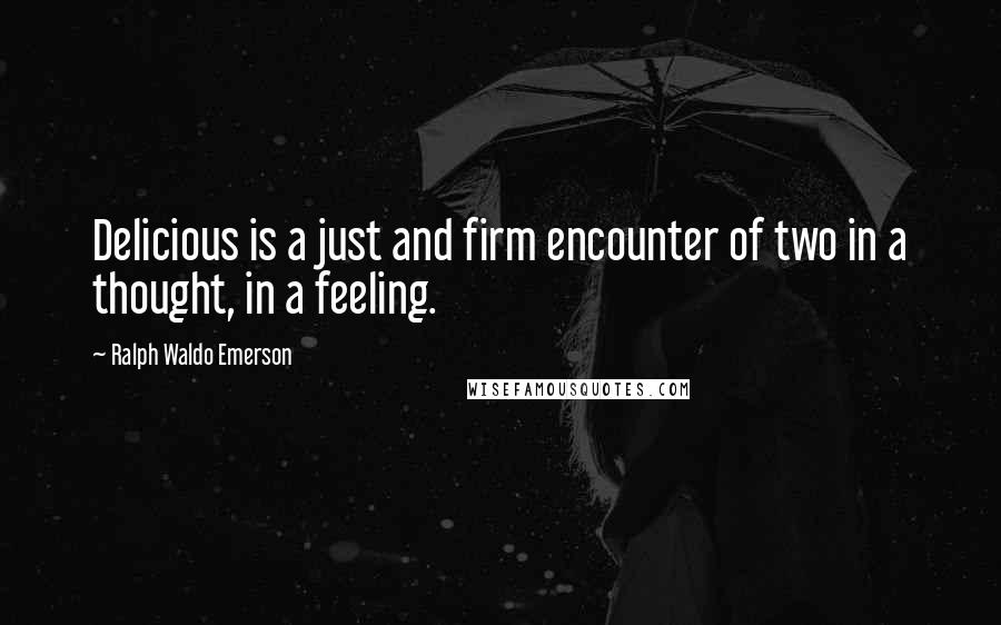 Ralph Waldo Emerson Quotes: Delicious is a just and firm encounter of two in a thought, in a feeling.