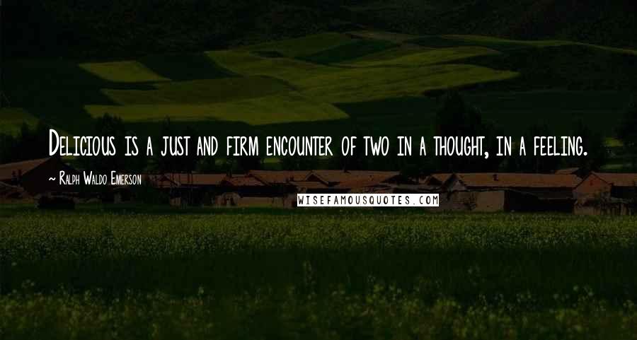 Ralph Waldo Emerson Quotes: Delicious is a just and firm encounter of two in a thought, in a feeling.