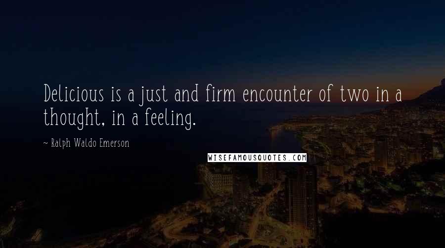 Ralph Waldo Emerson Quotes: Delicious is a just and firm encounter of two in a thought, in a feeling.