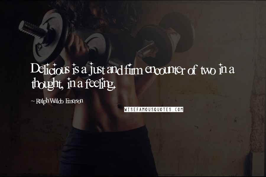 Ralph Waldo Emerson Quotes: Delicious is a just and firm encounter of two in a thought, in a feeling.