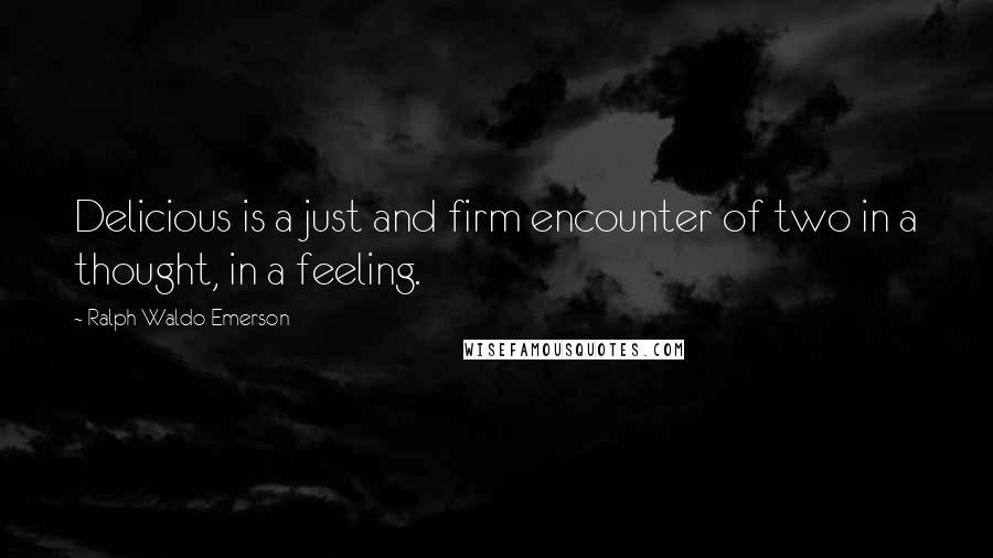 Ralph Waldo Emerson Quotes: Delicious is a just and firm encounter of two in a thought, in a feeling.