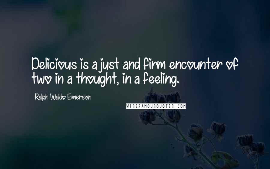 Ralph Waldo Emerson Quotes: Delicious is a just and firm encounter of two in a thought, in a feeling.