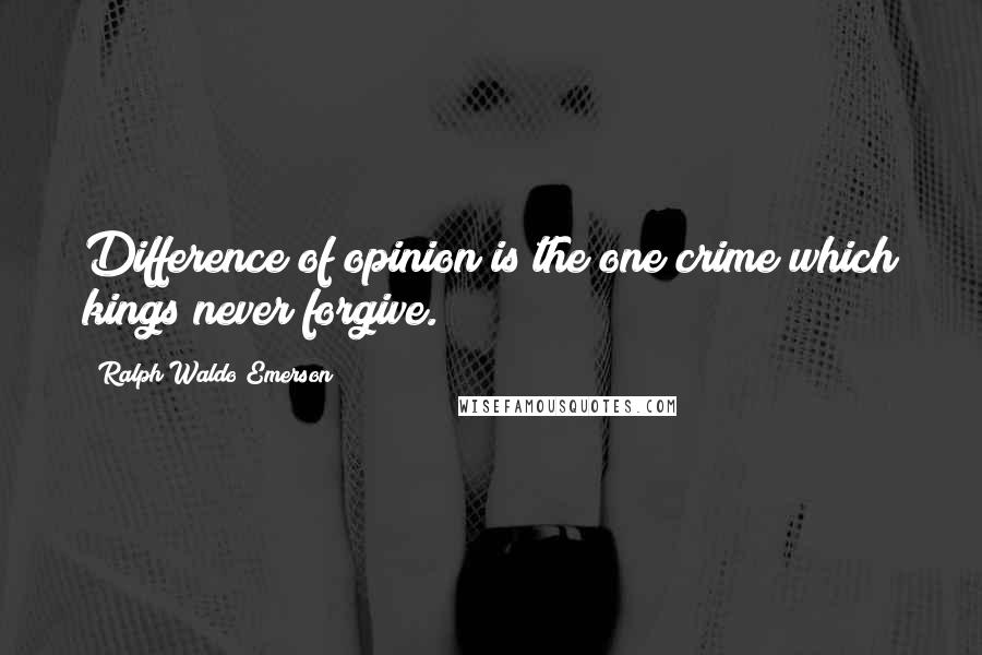 Ralph Waldo Emerson Quotes: Difference of opinion is the one crime which kings never forgive.