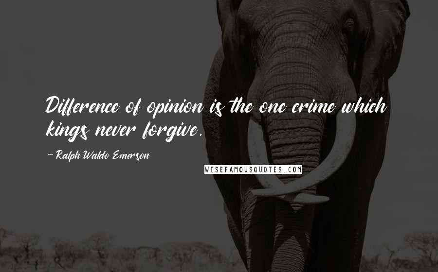 Ralph Waldo Emerson Quotes: Difference of opinion is the one crime which kings never forgive.