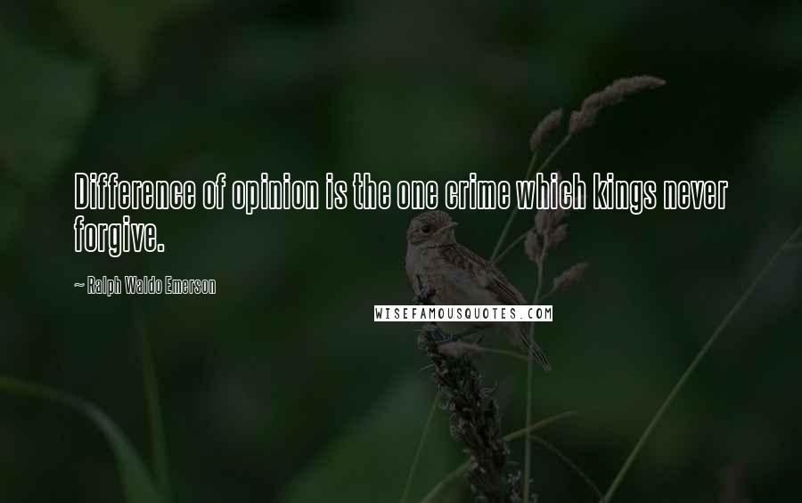 Ralph Waldo Emerson Quotes: Difference of opinion is the one crime which kings never forgive.