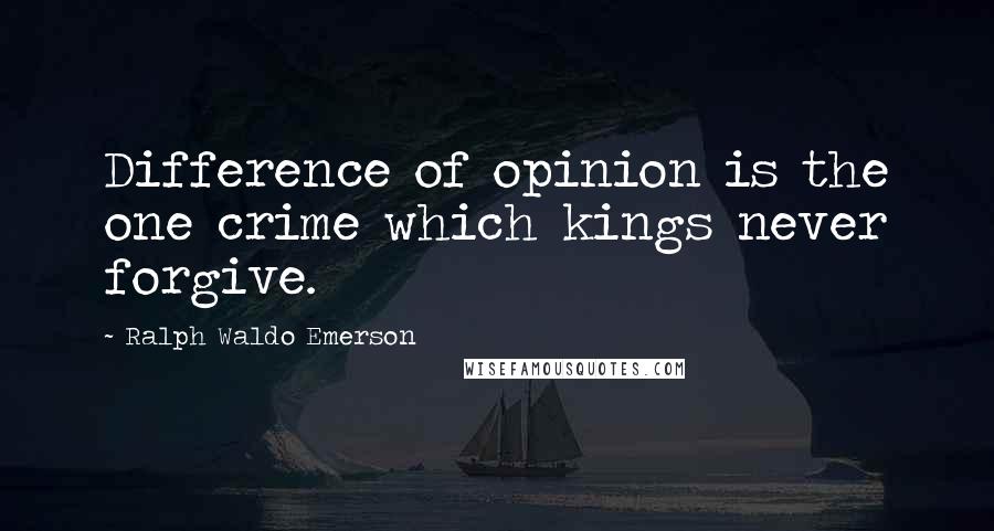 Ralph Waldo Emerson Quotes: Difference of opinion is the one crime which kings never forgive.