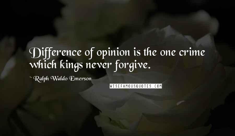 Ralph Waldo Emerson Quotes: Difference of opinion is the one crime which kings never forgive.