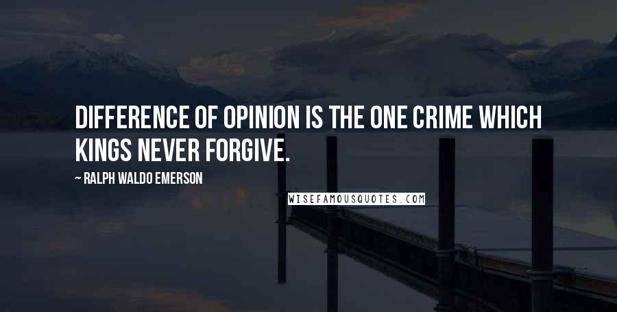 Ralph Waldo Emerson Quotes: Difference of opinion is the one crime which kings never forgive.