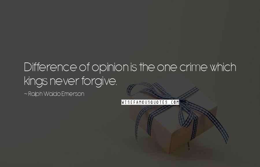 Ralph Waldo Emerson Quotes: Difference of opinion is the one crime which kings never forgive.