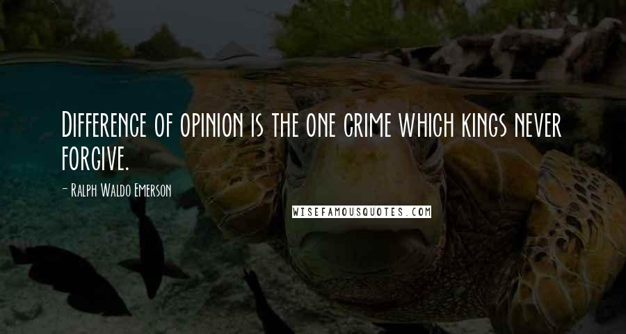 Ralph Waldo Emerson Quotes: Difference of opinion is the one crime which kings never forgive.