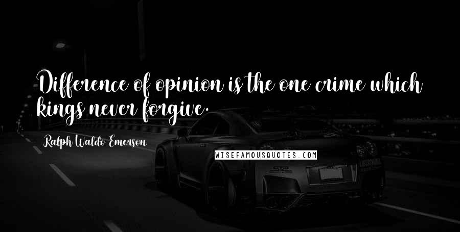 Ralph Waldo Emerson Quotes: Difference of opinion is the one crime which kings never forgive.