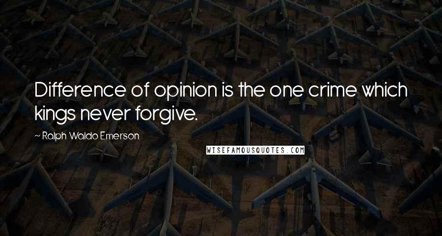 Ralph Waldo Emerson Quotes: Difference of opinion is the one crime which kings never forgive.