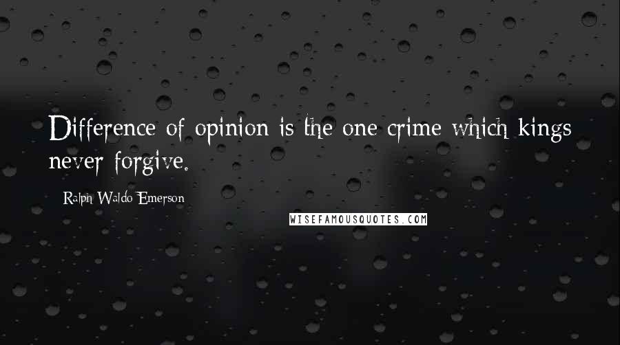 Ralph Waldo Emerson Quotes: Difference of opinion is the one crime which kings never forgive.