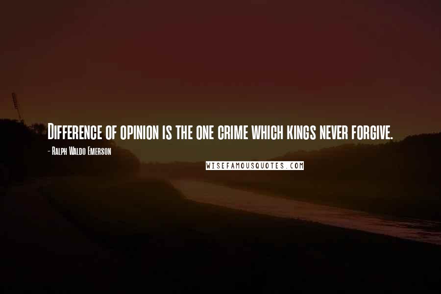 Ralph Waldo Emerson Quotes: Difference of opinion is the one crime which kings never forgive.