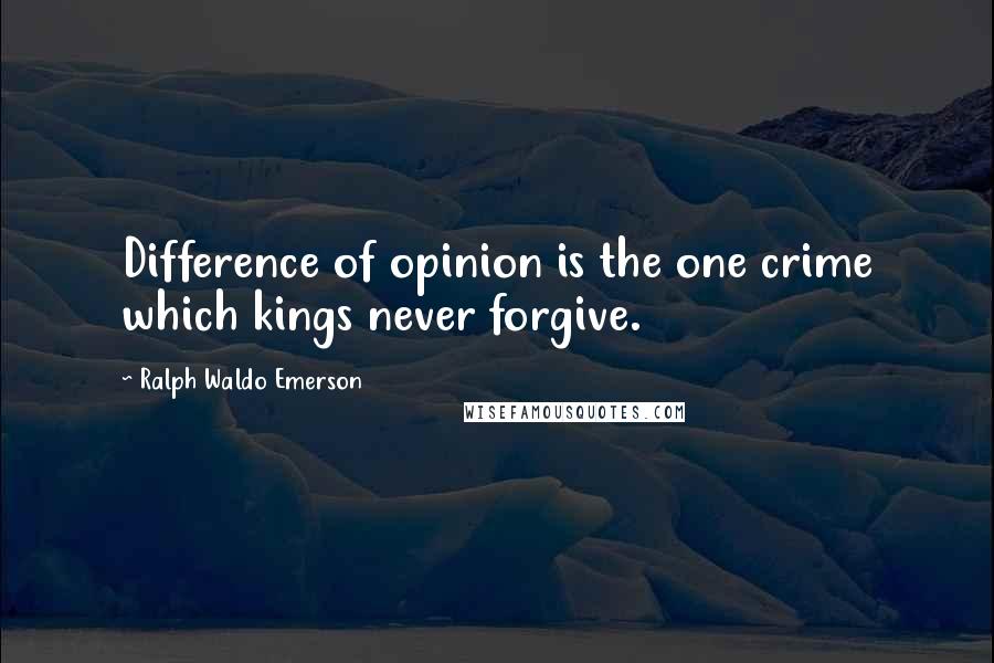 Ralph Waldo Emerson Quotes: Difference of opinion is the one crime which kings never forgive.