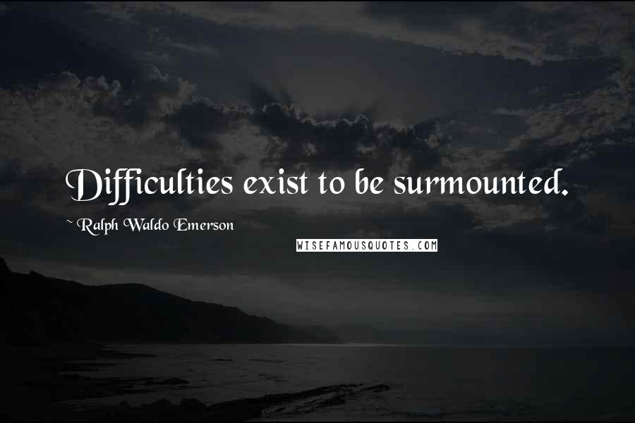 Ralph Waldo Emerson Quotes: Difficulties exist to be surmounted.